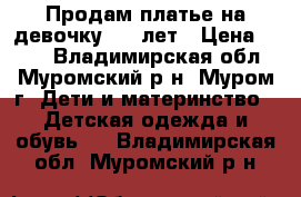 Продам платье на девочку 6-8 лет › Цена ­ 400 - Владимирская обл., Муромский р-н, Муром г. Дети и материнство » Детская одежда и обувь   . Владимирская обл.,Муромский р-н